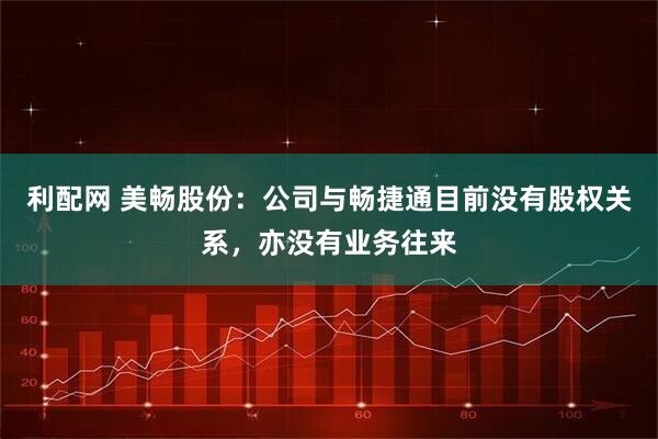 利配网 美畅股份：公司与畅捷通目前没有股权关系，亦没有业务往来