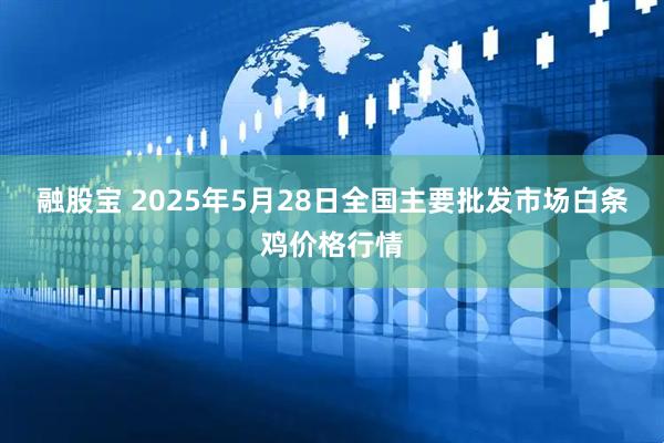 融股宝 2025年5月28日全国主要批发市场白条鸡价格行情