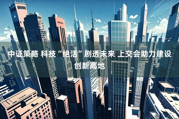 中证策略 科技“绝活”剧透未来 上交会助力建设创新高地