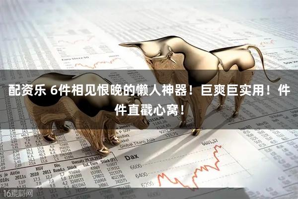 配资乐 6件相见恨晚的懒人神器！巨爽巨实用！件件直戳心窝！