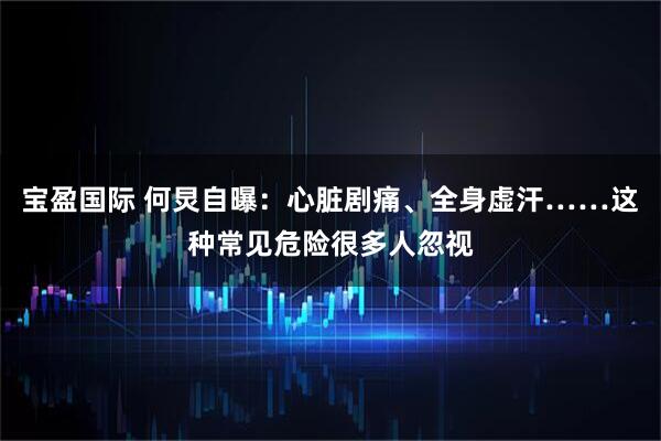 宝盈国际 何炅自曝：心脏剧痛、全身虚汗……这种常见危险很多人忽视