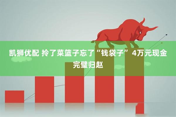 凯狮优配 拎了菜篮子忘了“钱袋子” 4万元现金完璧归赵
