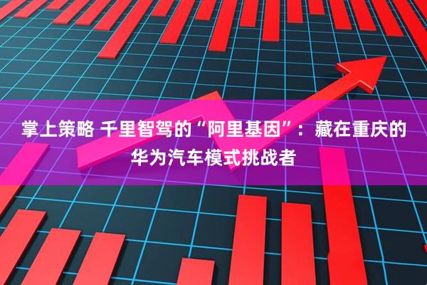 掌上策略 千里智驾的“阿里基因”：藏在重庆的华为汽车模式挑战者