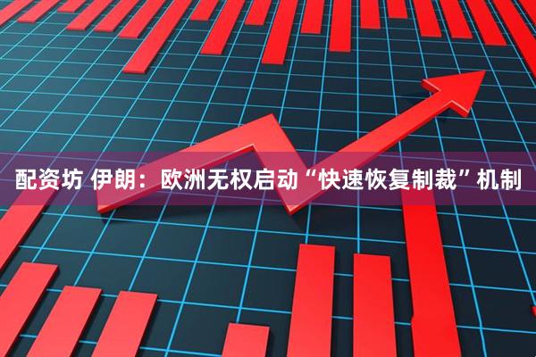 配资坊 伊朗：欧洲无权启动“快速恢复制裁”机制