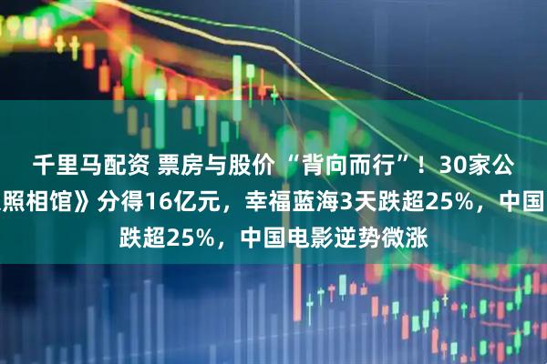千里马配资 票房与股价 “背向而行”！30家公司或靠《南京照相馆》分得16亿元，幸福蓝海3天跌超25%，中国电影逆势微涨