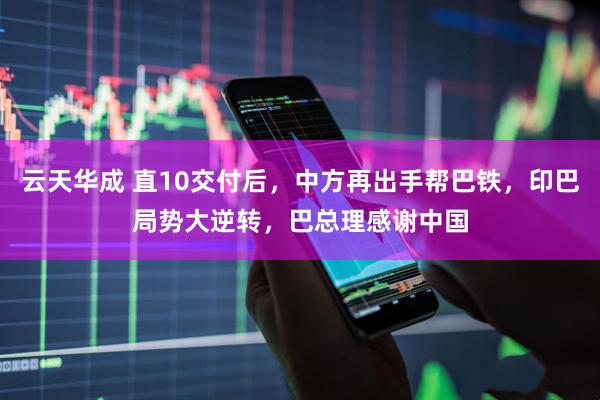 云天华成 直10交付后，中方再出手帮巴铁，印巴局势大逆转，巴总理感谢中国