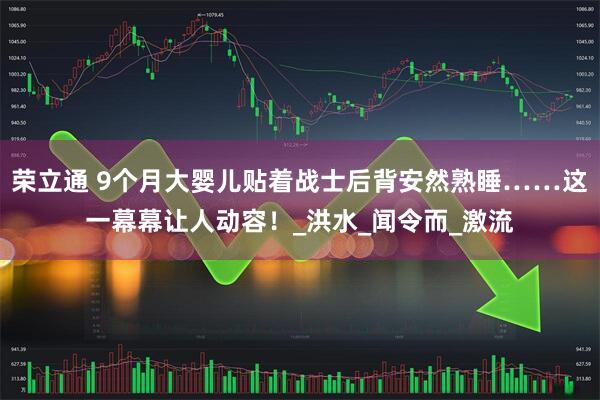 荣立通 9个月大婴儿贴着战士后背安然熟睡……这一幕幕让人动容！_洪水_闻令而_激流