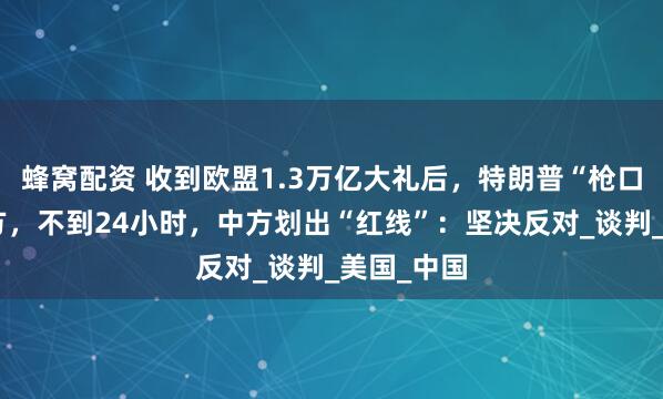 蜂窝配资 收到欧盟1.3万亿大礼后，特朗普“枪口”对准中方，不到24小时，中方划出“红线”：坚决反对_谈判_美国_中国