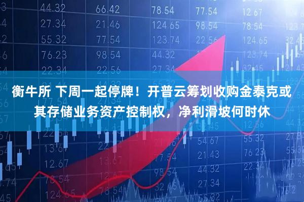 衡牛所 下周一起停牌！开普云筹划收购金泰克或其存储业务资产控制权，净利滑坡何时休