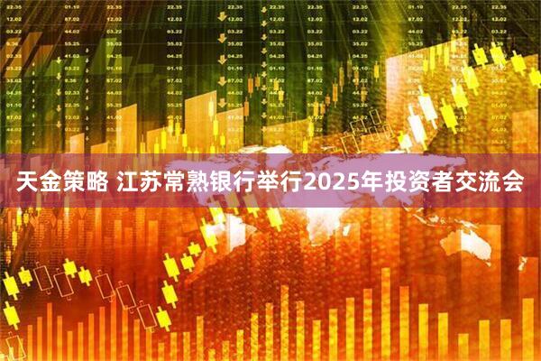 天金策略 江苏常熟银行举行2025年投资者交流会