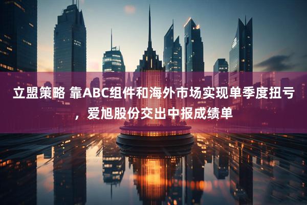 立盟策略 靠ABC组件和海外市场实现单季度扭亏，爱旭股份交出中报成绩单