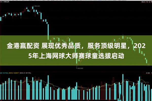 金港赢配资 展现优秀品质，服务顶级明星，2025年上海网球大师赛球童选拔启动