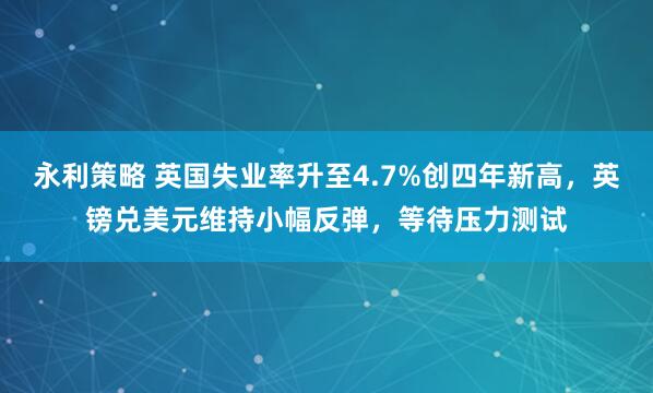永利策略 英国失业率升至4.7%创四年新高，英镑兑美元维持小幅反弹，等待压力测试