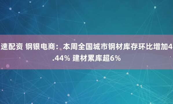速配资 钢银电商：本周全国城市钢材库存环比增加4.44% 建材累库超6%