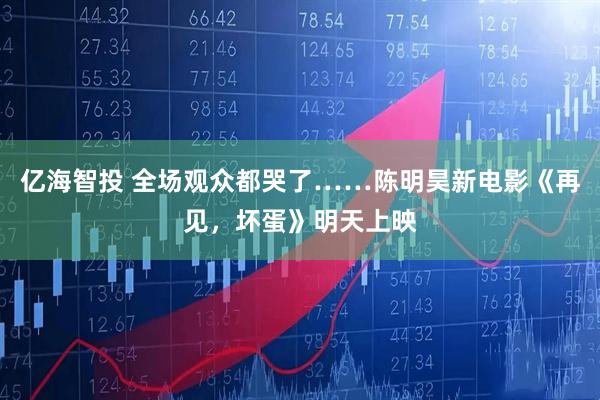 亿海智投 全场观众都哭了……陈明昊新电影《再见，坏蛋》明天上映