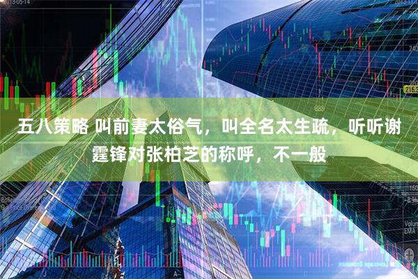 五八策略 叫前妻太俗气，叫全名太生疏，听听谢霆锋对张柏芝的称呼，不一般