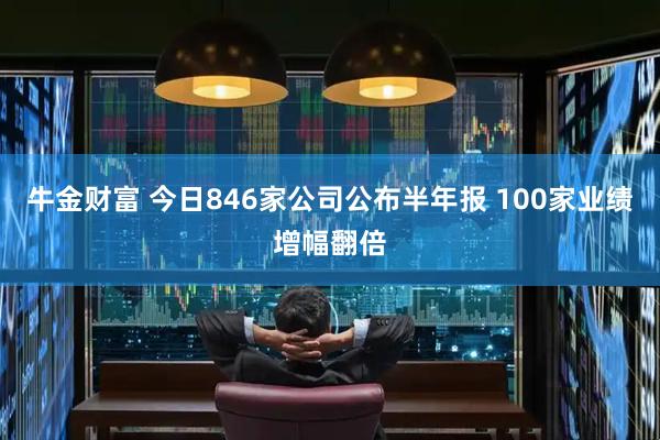 牛金财富 今日846家公司公布半年报 100家业绩增幅翻倍