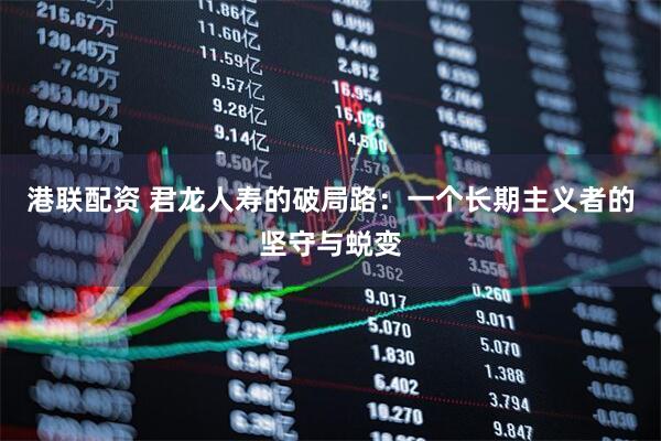 港联配资 君龙人寿的破局路：一个长期主义者的坚守与蜕变