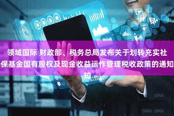 领域国际 财政部、税务总局发布关于划转充实社保基金国有股权及现金收益运作管理税收政策的通知
