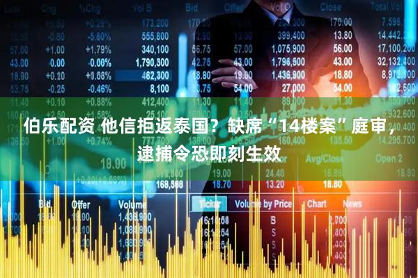 伯乐配资 他信拒返泰国？缺席“14楼案”庭审，逮捕令恐即刻生效