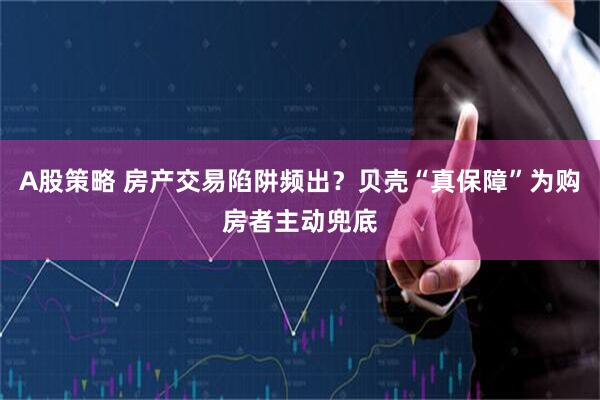 A股策略 房产交易陷阱频出？贝壳“真保障”为购房者主动兜底