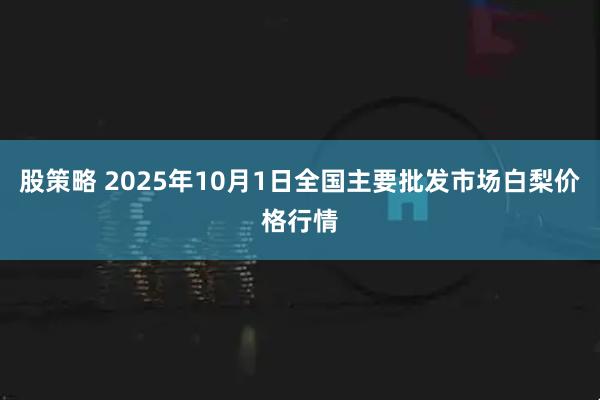 股策略 2025年10月1日全国主要批发市场白梨价格行情
