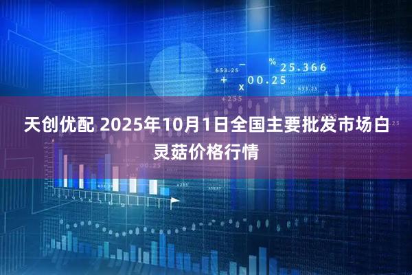 天创优配 2025年10月1日全国主要批发市场白灵菇价格行情
