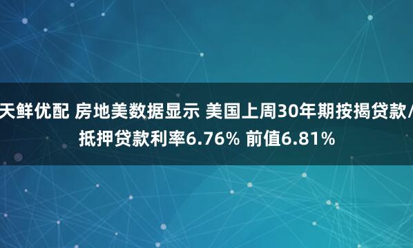 天鲜优配 房地美数据显示 美国上周30年期按揭贷款/抵押贷款利率6.76% 前值6.81%