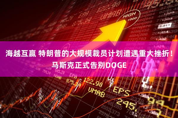 海越互赢 特朗普的大规模裁员计划遭遇重大挫折！马斯克正式告别DOGE