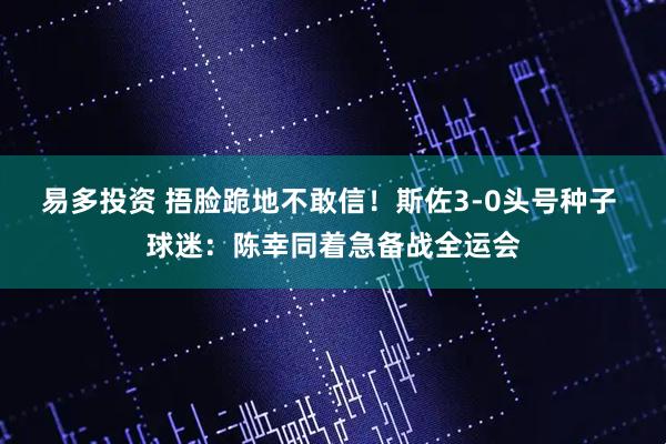 易多投资 捂脸跪地不敢信！斯佐3-0头号种子 球迷：陈幸同着急备战全运会