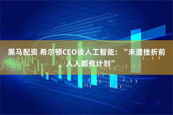 黑马配资 希尔顿CEO谈人工智能：“未遭挫折前，人人都有计划”