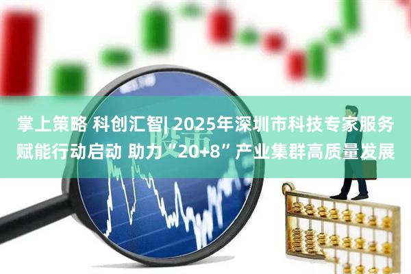 掌上策略 科创汇智| 2025年深圳市科技专家服务赋能行动启动 助力“20+8”产业集群高质量发展