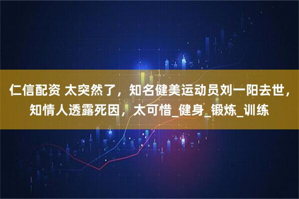 仁信配资 太突然了，知名健美运动员刘一阳去世，知情人透露死因，太可惜_健身_锻炼_训练